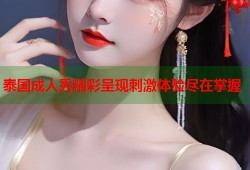 泰国成人秀精彩呈现刺激体验尽在掌握