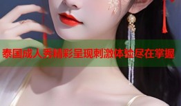 泰国成人秀精彩呈现刺激体验尽在掌握