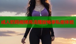 成人奶妈视频高清播放畅享私密体验