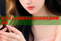 国产成人小视频平台高清流畅极速观看体验