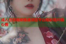 成人性恔视频极速浏览平台精彩短片随心看