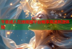 午夜成人在线视频平台畅享高清刺激体验