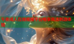 午夜成人在线视频平台畅享高清刺激体验