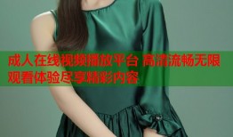 成人在线视频播放平台 高清流畅无限观看体验尽享精彩内容