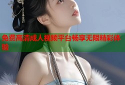 免费高清成人视频平台畅享无限精彩体验