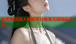 免费高清成人视频平台畅享无限精彩体验