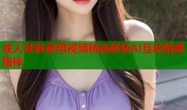 成人娃娃使用视频精选体验AI互动情感陪伴