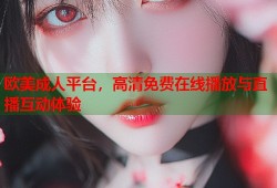 欧美成人平台，高清免费在线播放与直播互动体验