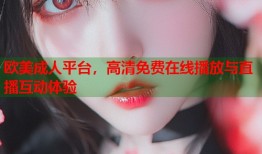 欧美成人平台，高清免费在线播放与直播互动体验