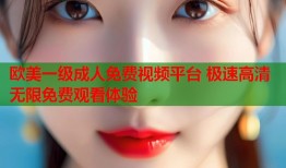 欧美一级成人免费视频平台 极速高清无限免费观看体验