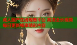 成人国产在线观看平台 高清全长视频每日更新畅享精彩内容