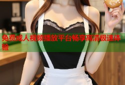 免费成人视频播放平台畅享高清极速体验