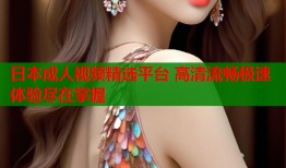日本成人视频精选平台 高清流畅极速体验尽在掌握