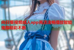 向日葵视频成人app高清流畅播放智能推荐精彩不断