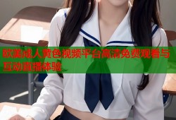 欧美成人黄色视频平台高清免费观看与互动直播体验