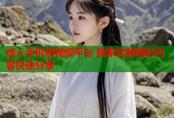 成人手机短视频平台 独家定制精彩内容快速分享