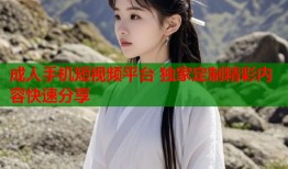 成人手机短视频平台 独家定制精彩内容快速分享