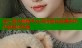 成人美女视频平台 高清美女直播多样内容即时互动