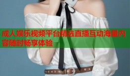 成人娱乐视频平台精选直播互动海量内容随时畅享体验