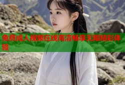 免费成人视频在线高清畅享无限精彩体验