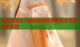 免费高清成人视频在线免费看尽享无限精彩体验