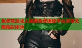 免费高清成人视频免费播放平台尽享无限精彩体验