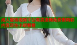 成人爱情视频平台高清流畅免费看精彩内容尽在小明看看