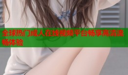 全球热门成人在线视频平台畅享高清流畅体验