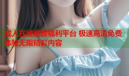 成人在线视频福利平台 极速高清免费体验无限精彩内容