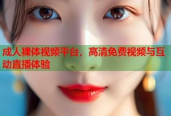 成人裸体视频平台，高清免费视频与互动直播体验