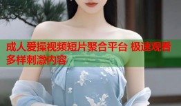成人爱操视频短片聚合平台 极速观看多样刺激内容