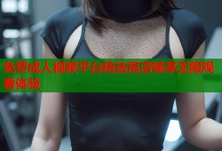 免费成人视频平台精选高清畅享无限观看体验