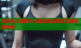 免费成人视频平台精选高清畅享无限观看体验