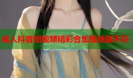 成人抖音短视频精彩合集极速刷不停