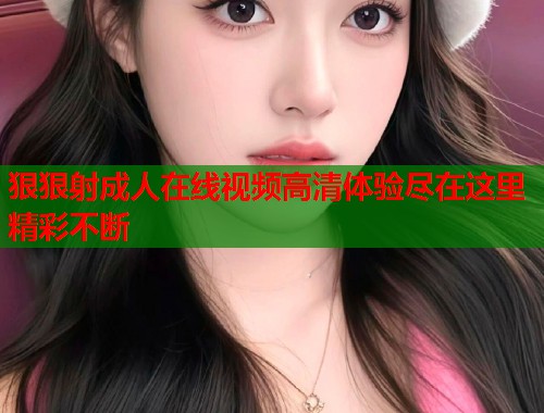 狠狠射成人在线视频高清体验尽在这里精彩不断