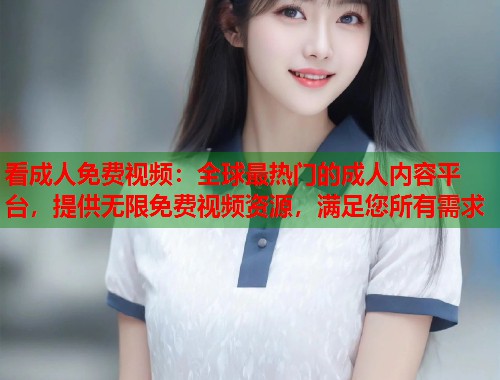 看成人免费视频：全球最热门的成人内容平台，提供无限免费视频资源，满足您所有需求