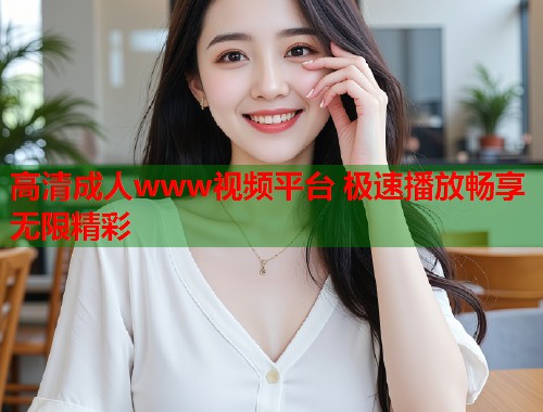 高清成人www视频平台 极速播放畅享无限精彩