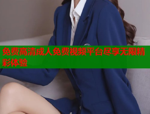免费高清成人免费视频平台尽享无限精彩体验