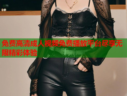 免费高清成人视频免费播放平台尽享无限精彩体验