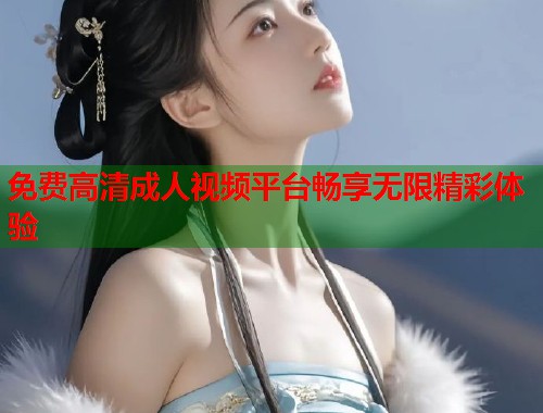 免费高清成人视频平台畅享无限精彩体验