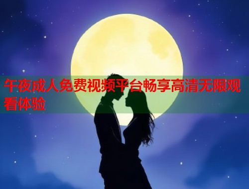 午夜成人免费视频平台畅享高清无限观看体验