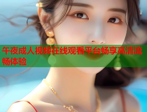 午夜成人视频在线观看平台畅享高清流畅体验