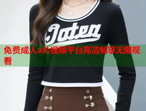 免费成人a片视频平台高清畅享无限观看
