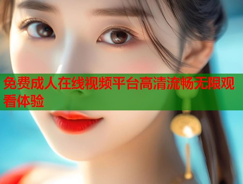 免费成人在线视频平台高清流畅无限观看体验
