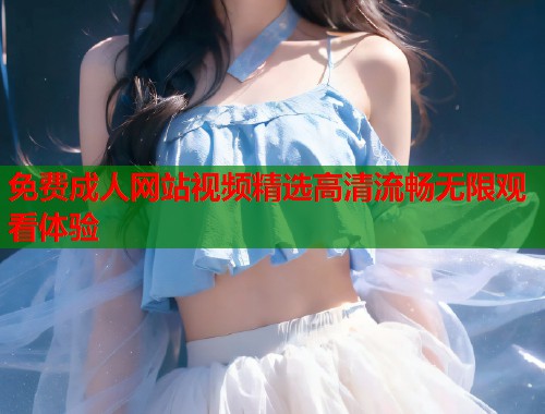 免费成人网站视频精选高清流畅无限观看体验