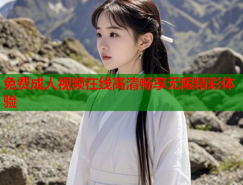免费成人视频在线高清畅享无限精彩体验
