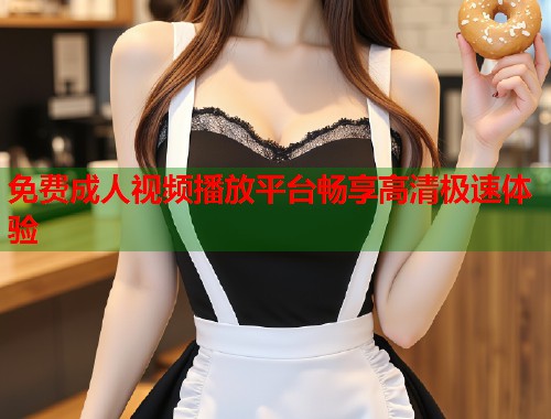 免费成人视频播放平台畅享高清极速体验
