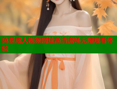 免费成人视频网址高清流畅无限观看体验