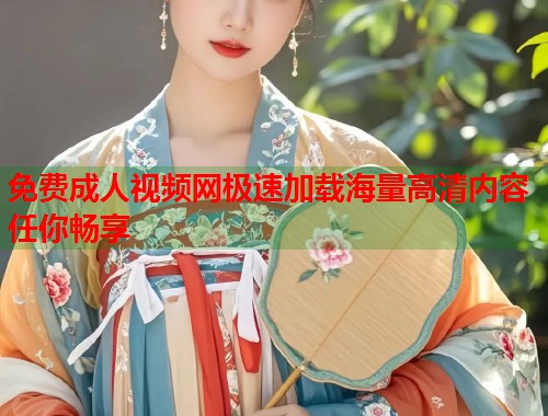 免费成人视频网极速加载海量高清内容任你畅享
