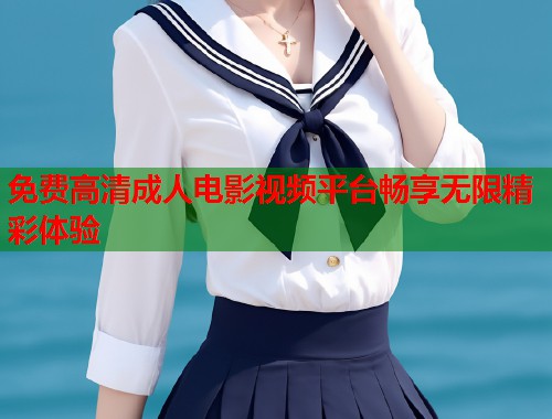 免费高清成人电影视频平台畅享无限精彩体验